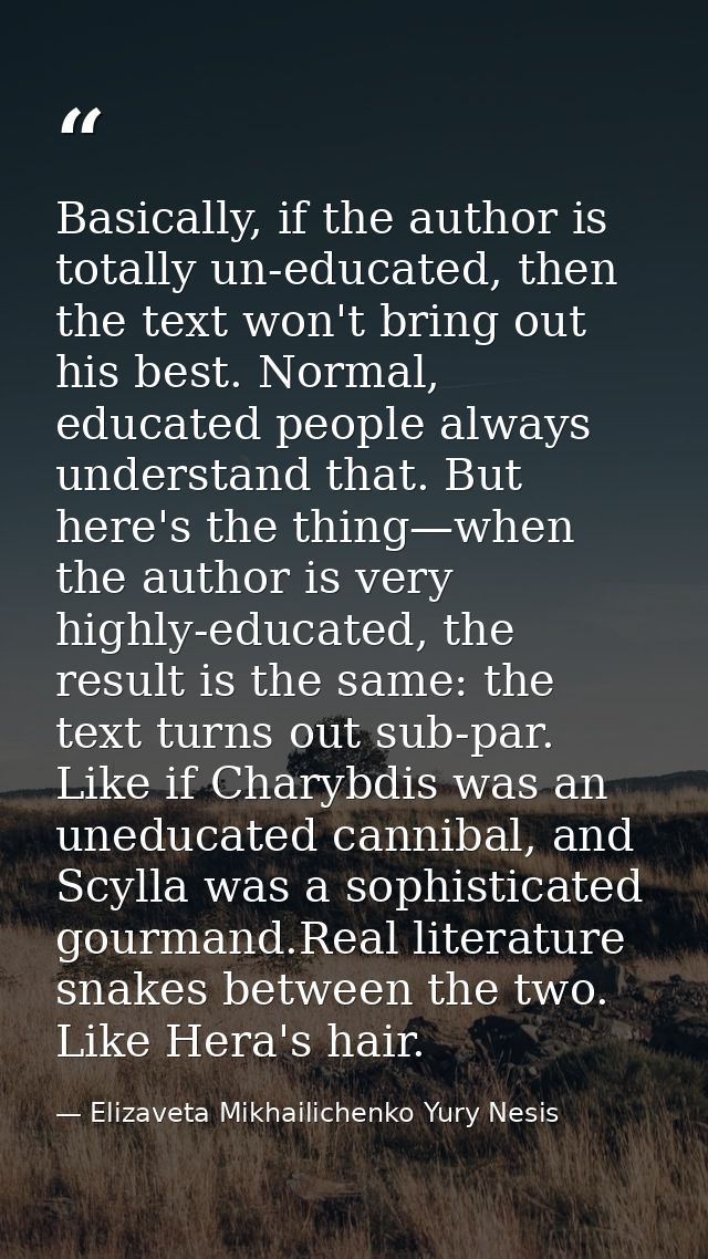 Basically, if the author is totally un-educated, then the text won't bring out his best. Normal, educated people always  — Elizaveta Mikhailichenko Yury Nesis