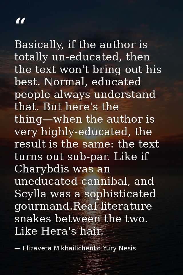Basically, if the author is totally un-educated, then the text won't bring out his best. Normal, educated people always  — Elizaveta Mikhailichenko Yury Nesis