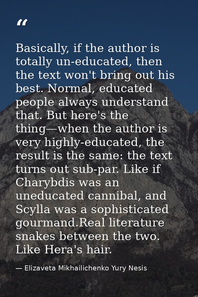 Basically, if the author is totally un-educated, then the text won't bring out his best. Normal, educated people always  — Elizaveta Mikhailichenko Yury Nesis