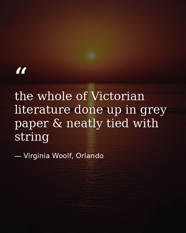 the whole of Victorian literature done up in grey paper & neatly tied with string — Virginia Woolf, Orlando