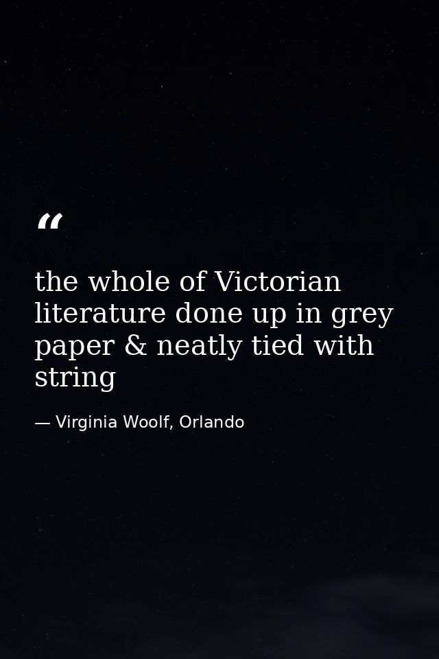 the whole of Victorian literature done up in grey paper & neatly tied with string — Virginia Woolf, Orlando