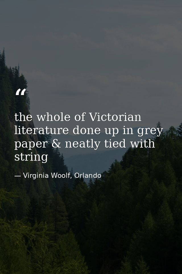 the whole of Victorian literature done up in grey paper & neatly tied with string — Virginia Woolf, Orlando