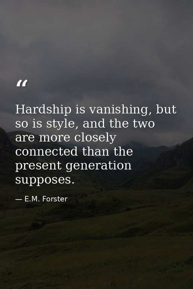 Hardship is vanishing, but so is style, and the two are more closely connected than the present generation supposes. — E.M. Forster