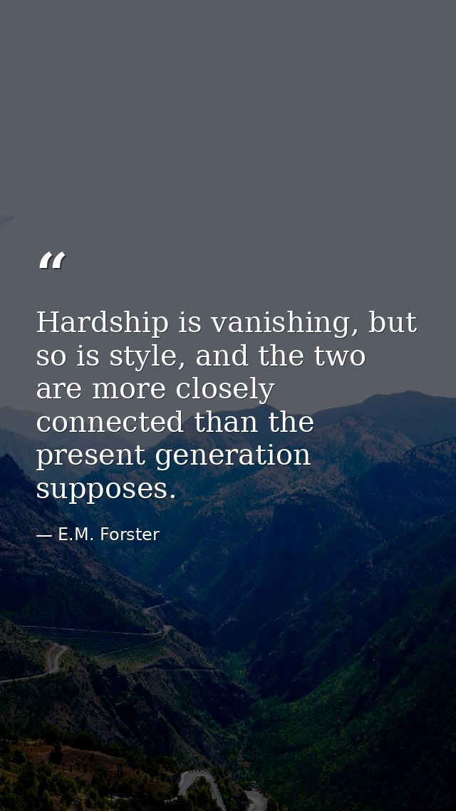 Hardship is vanishing, but so is style, and the two are more closely connected than the present generation supposes. — E.M. Forster