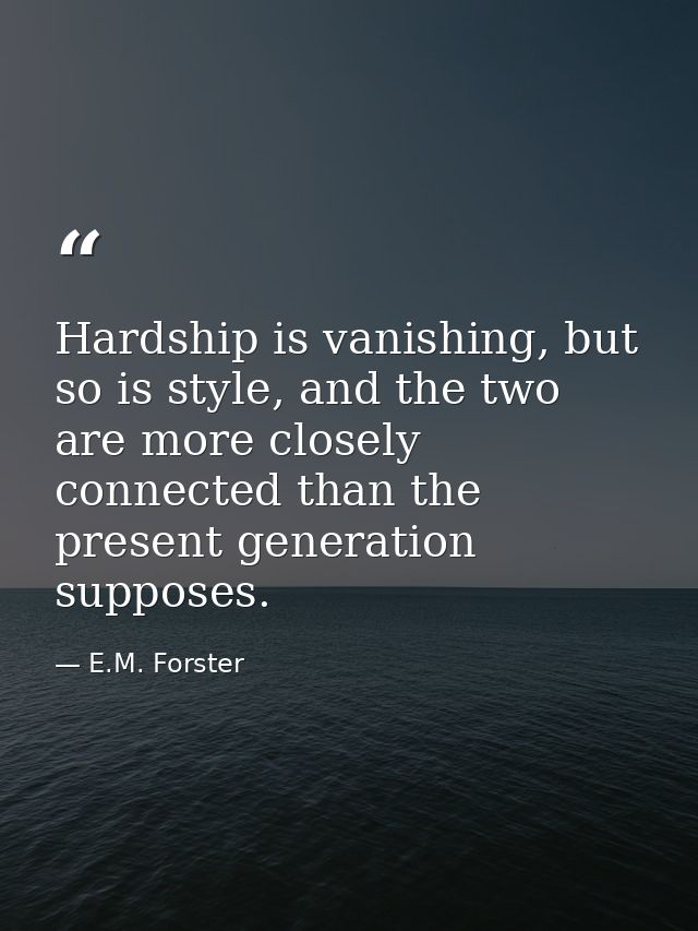 Hardship is vanishing, but so is style, and the two are more closely connected than the present generation supposes. — E.M. Forster