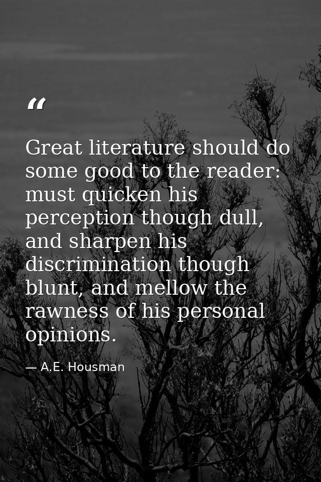 Great literature should do some good to the reader: must quicken his perception though dull, and sharpen his discriminat — A.E. Housman
