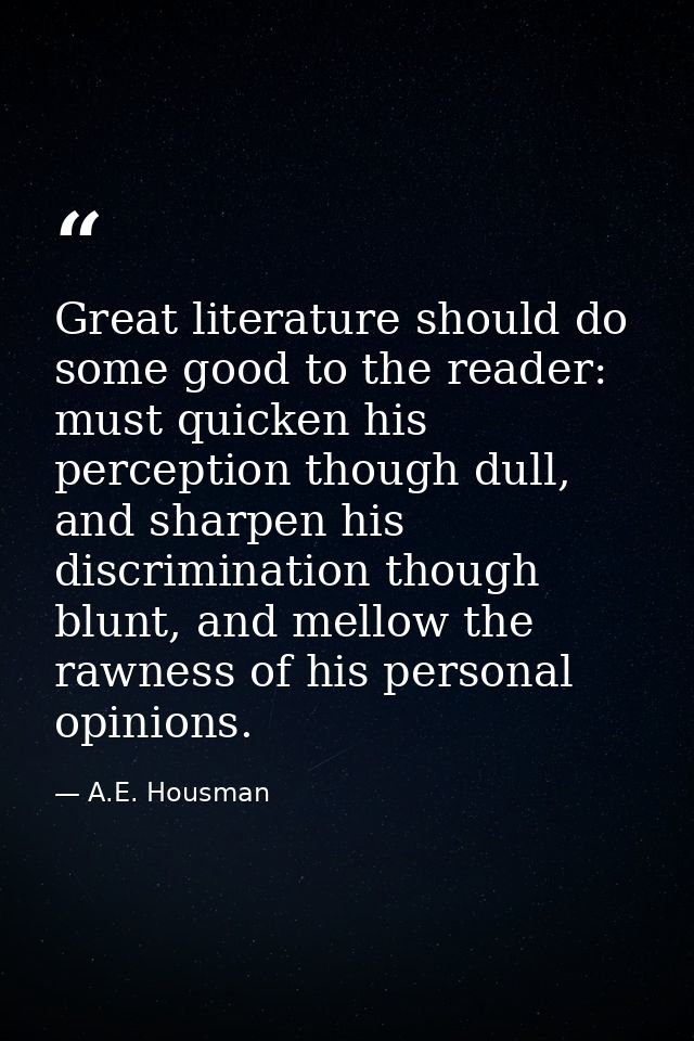 Great literature should do some good to the reader: must quicken his perception though dull, and sharpen his discriminat — A.E. Housman