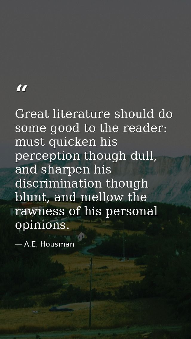 Great literature should do some good to the reader: must quicken his perception though dull, and sharpen his discriminat — A.E. Housman