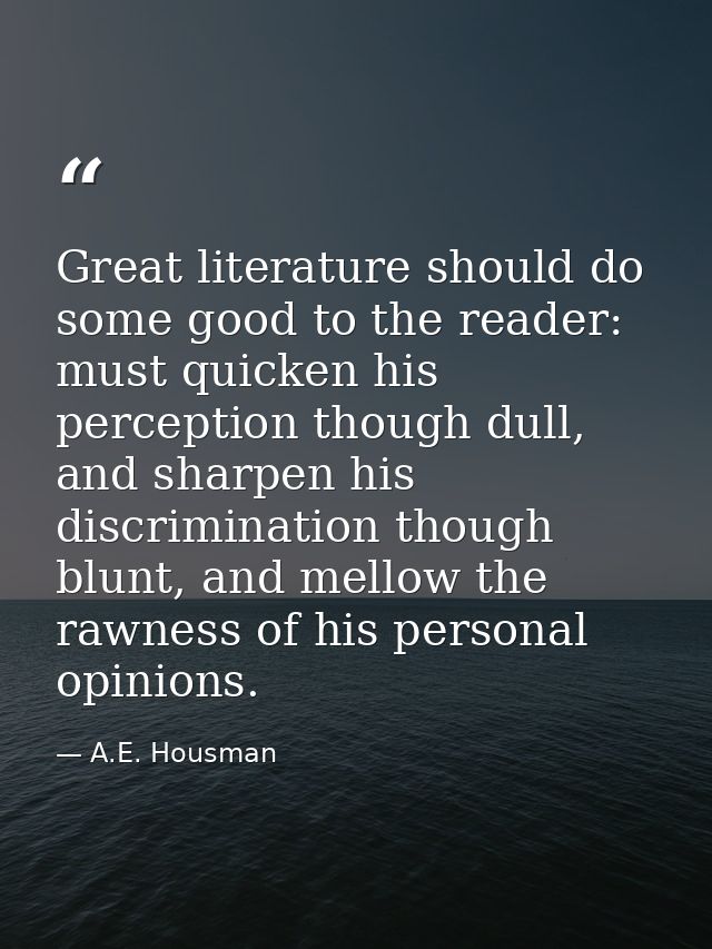 Great literature should do some good to the reader: must quicken his perception though dull, and sharpen his discriminat — A.E. Housman