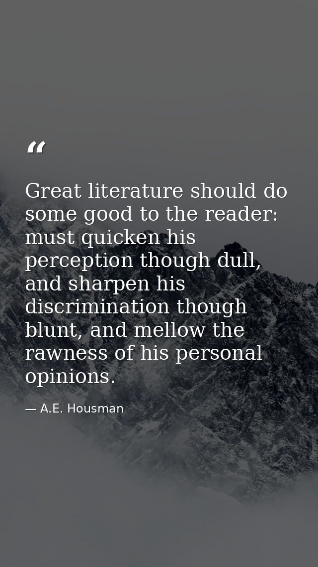 Great literature should do some good to the reader: must quicken his perception though dull, and sharpen his discriminat — A.E. Housman
