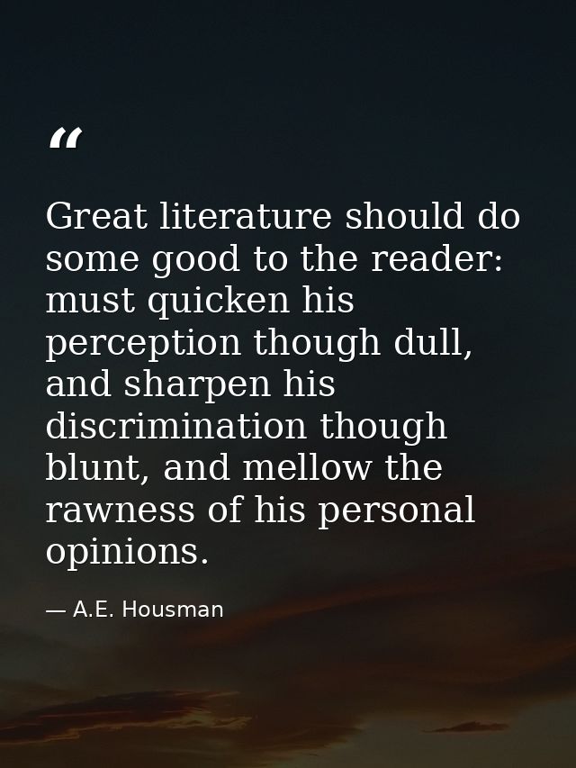 Great literature should do some good to the reader: must quicken his perception though dull, and sharpen his discriminat — A.E. Housman