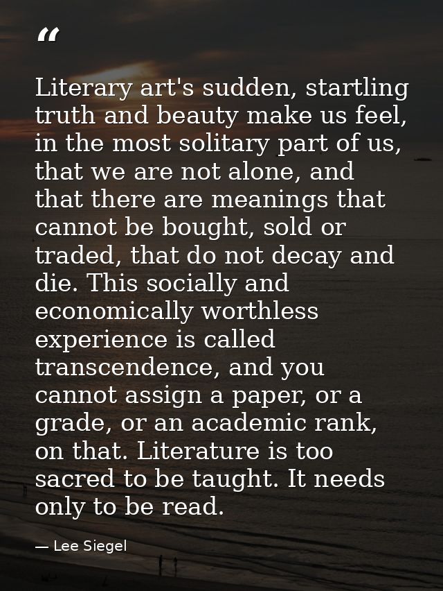 Literary art's sudden, startling truth and beauty make us feel, in the most solitary part of us, that we are not alone,  — Lee Siegel