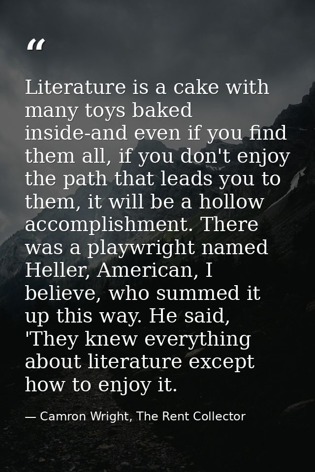 Literature is a cake with many toys baked inside-and even if you find them all, if you don't enjoy the path that leads y — Camron Wright, The Rent Collector