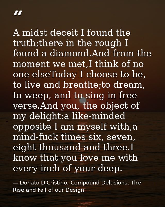 A midst deceit I found the truth;there in the rough I found a diamond.And from the moment we met,I think of no one elseT — Donato DiCristino, Compound Delusions: The Rise and Fall of our Design