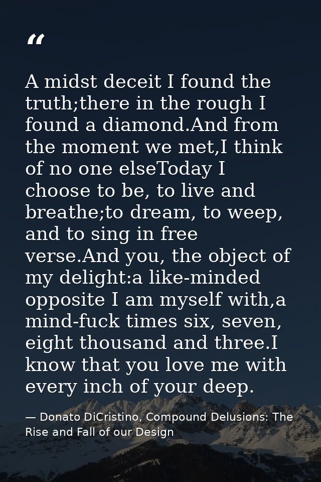 A midst deceit I found the truth;there in the rough I found a diamond.And from the moment we met,I think of no one elseT — Donato DiCristino, Compound Delusions: The Rise and Fall of our Design