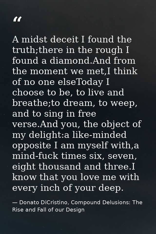 A midst deceit I found the truth;there in the rough I found a diamond.And from the moment we met,I think of no one elseT — Donato DiCristino, Compound Delusions: The Rise and Fall of our Design