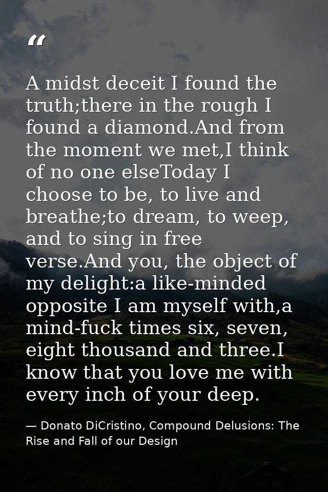 A midst deceit I found the truth;there in the rough I found a diamond.And from the moment we met,I think of no one elseT — Donato DiCristino, Compound Delusions: The Rise and Fall of our Design