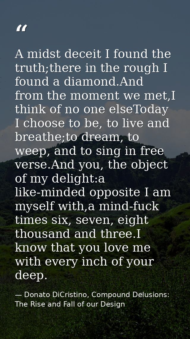 A midst deceit I found the truth;there in the rough I found a diamond.And from the moment we met,I think of no one elseT — Donato DiCristino, Compound Delusions: The Rise and Fall of our Design