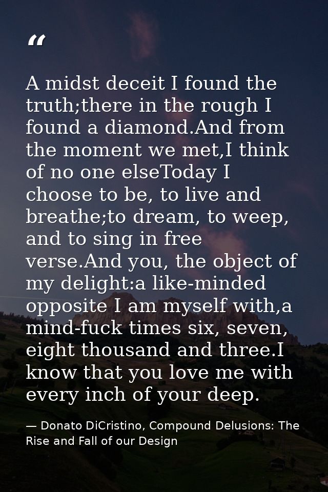 A midst deceit I found the truth;there in the rough I found a diamond.And from the moment we met,I think of no one elseT — Donato DiCristino, Compound Delusions: The Rise and Fall of our Design