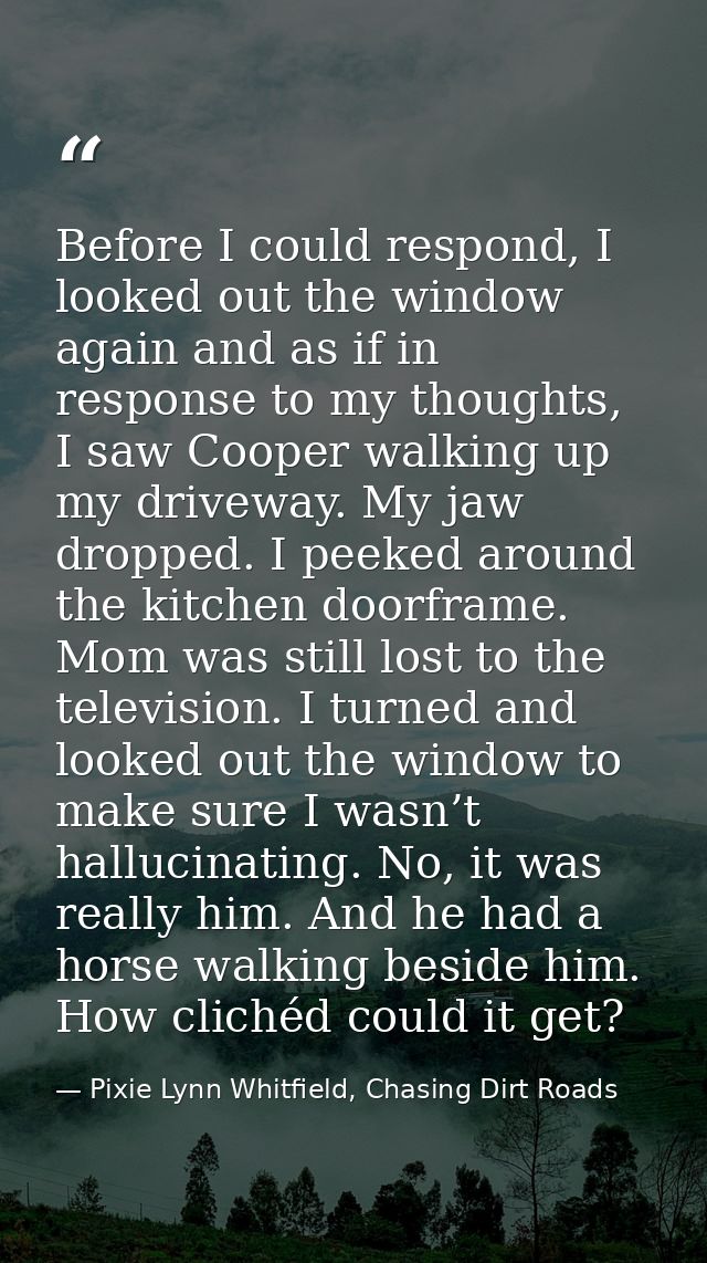 Before I could respond, I looked out the window again and as if in response to my thoughts, I saw Cooper walking up my d — Pixie Lynn Whitfield, Chasing Dirt Roads