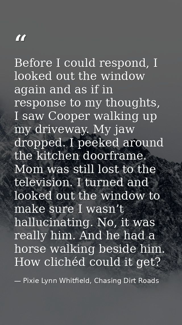 Before I could respond, I looked out the window again and as if in response to my thoughts, I saw Cooper walking up my d — Pixie Lynn Whitfield, Chasing Dirt Roads