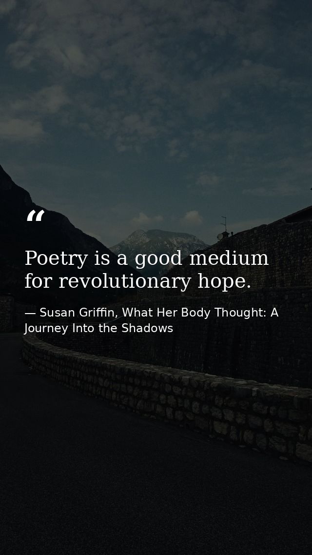 Poetry is a good medium for revolutionary hope. — Susan Griffin, What Her Body Thought: A Journey Into the Shadows