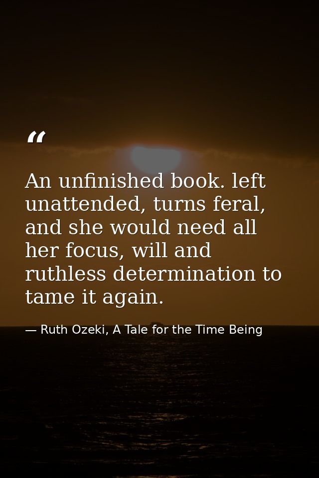 An unfinished book. left unattended, turns feral, and she would need all her focus, will and ruthless determination to t — Ruth Ozeki, A Tale for the Time Being