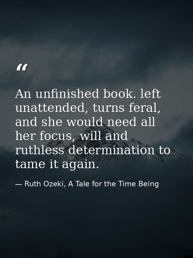 An unfinished book. left unattended, turns feral, and she would need all her focus, will and ruthless determination to t — Ruth Ozeki, A Tale for the Time Being