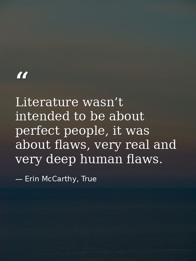 Literature wasn’t intended to be about perfect people, it was about flaws, very real and very deep human flaws. — Erin McCarthy, True