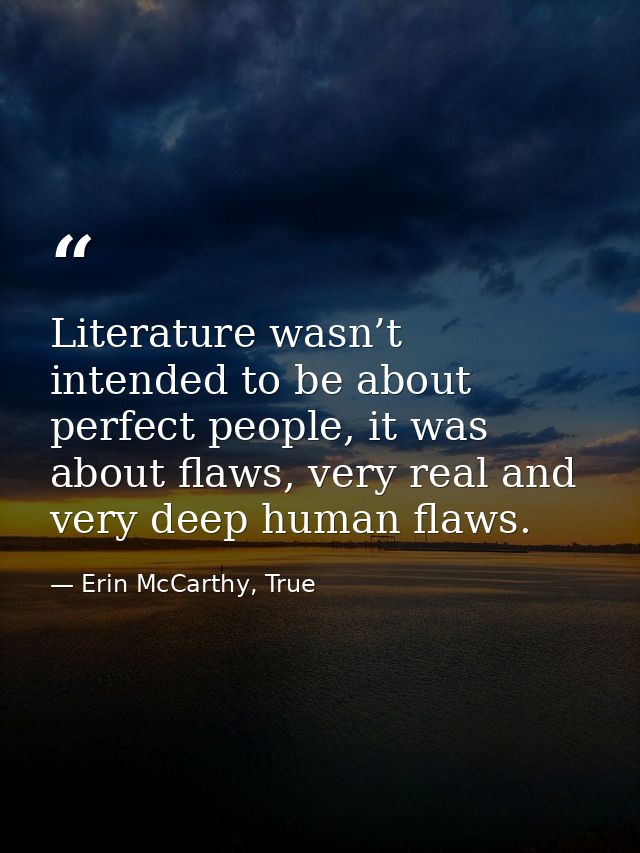 Literature wasn’t intended to be about perfect people, it was about flaws, very real and very deep human flaws. — Erin McCarthy, True
