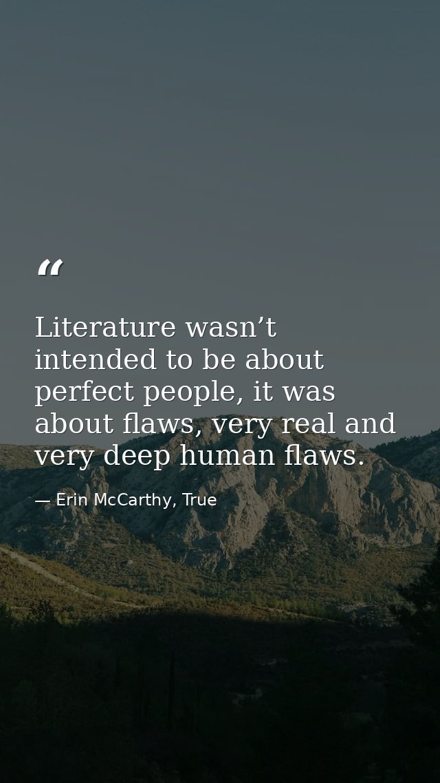 Literature wasn’t intended to be about perfect people, it was about flaws, very real and very deep human flaws. — Erin McCarthy, True