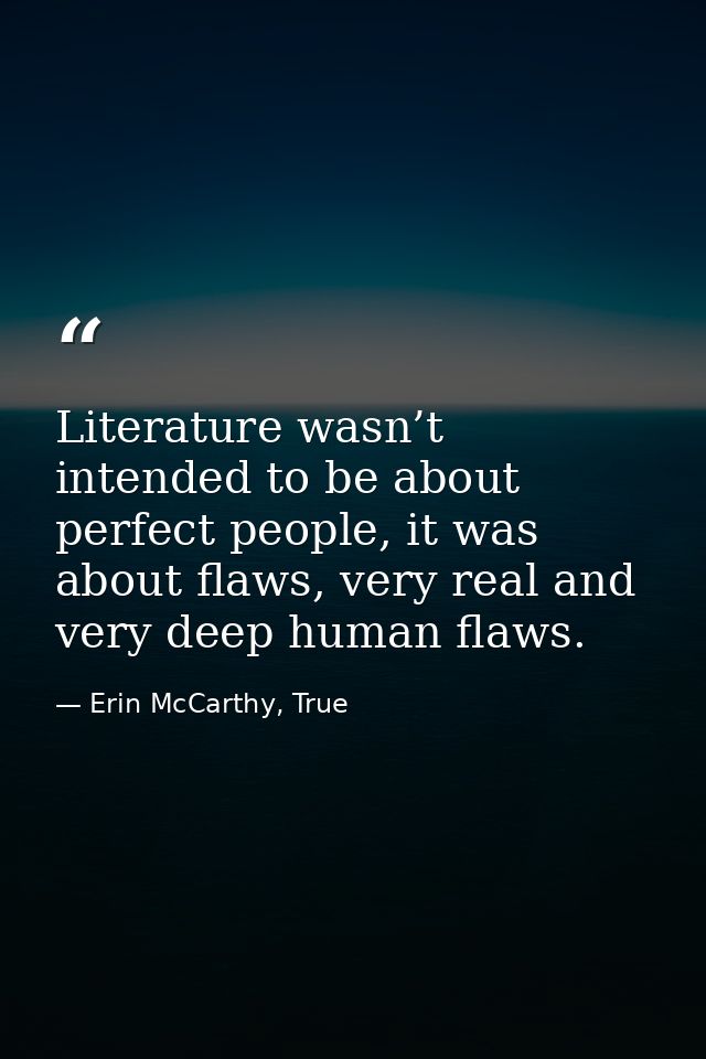 Literature wasn’t intended to be about perfect people, it was about flaws, very real and very deep human flaws. — Erin McCarthy, True
