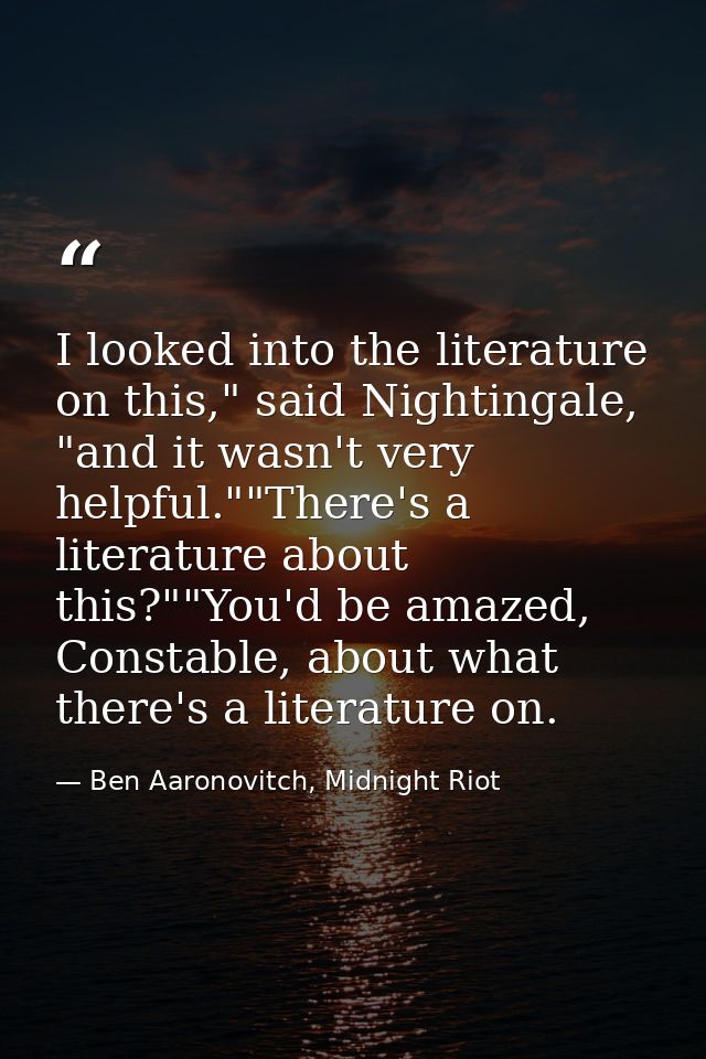 I looked into the literature on this," said Nightingale, "and it wasn't very helpful.""There's a literature about this?" — Ben Aaronovitch, Midnight Riot