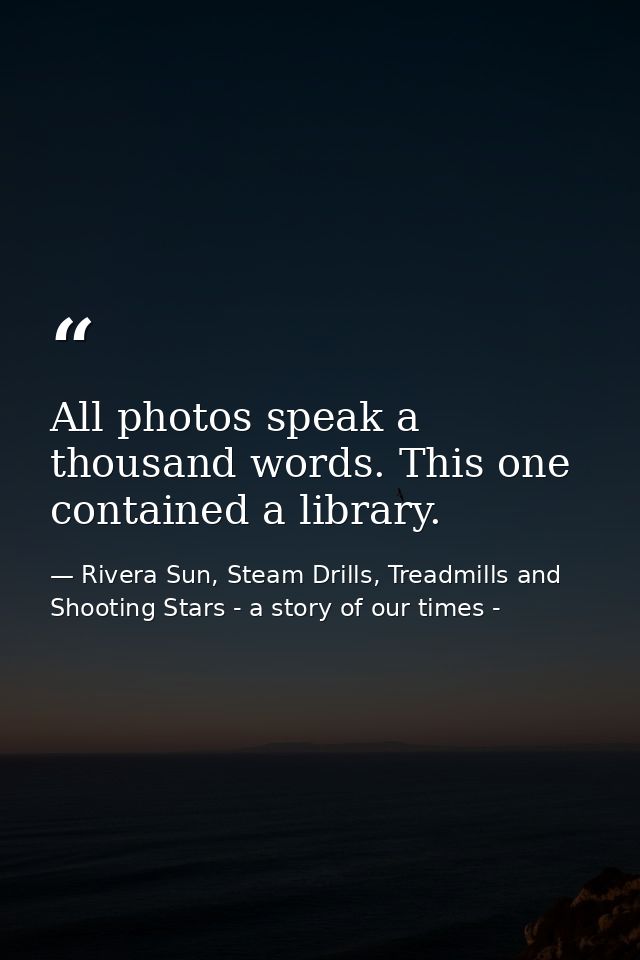 All photos speak a thousand words. This one contained a library. — Rivera Sun, Steam Drills, Treadmills and Shooting Stars - a story of our times -