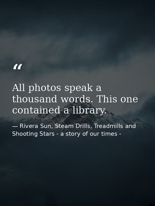 All photos speak a thousand words. This one contained a library. — Rivera Sun, Steam Drills, Treadmills and Shooting Stars - a story of our times -