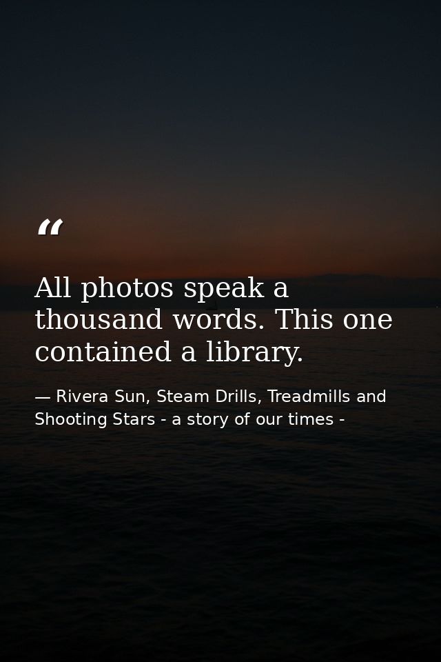 All photos speak a thousand words. This one contained a library. — Rivera Sun, Steam Drills, Treadmills and Shooting Stars - a story of our times -