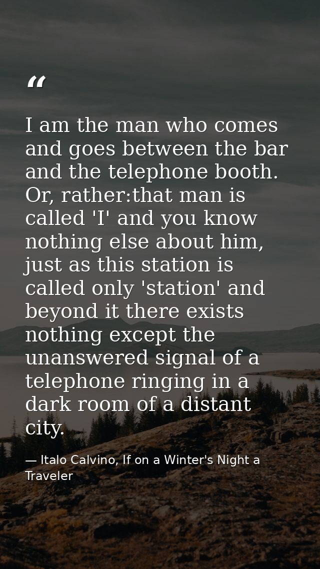 I am the man who comes and goes between the bar and the telephone booth. Or, rather:that man is called 'I' and you know  — Italo Calvino, If on a Winter's Night a Traveler