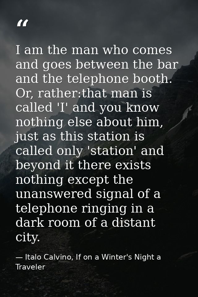 I am the man who comes and goes between the bar and the telephone booth. Or, rather:that man is called 'I' and you know  — Italo Calvino, If on a Winter's Night a Traveler