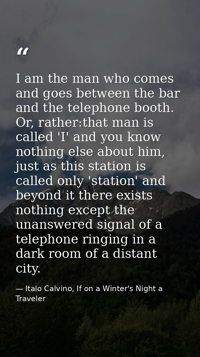 I am the man who comes and goes between the bar and the telephone booth. Or, rather:that man is called 'I' and you know  — Italo Calvino, If on a Winter's Night a Traveler
