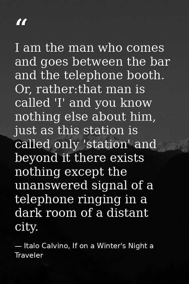 I am the man who comes and goes between the bar and the telephone booth. Or, rather:that man is called 'I' and you know  — Italo Calvino, If on a Winter's Night a Traveler