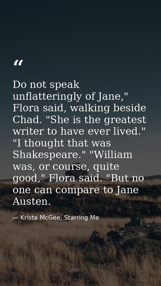 Do not speak unflatteringly of Jane," Flora said, walking beside Chad. "She is the greatest writer to have ever lived."  — Krista McGee, Starring Me