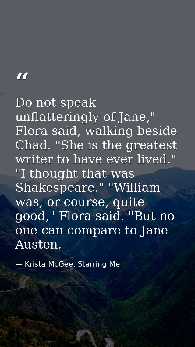 Do not speak unflatteringly of Jane," Flora said, walking beside Chad. "She is the greatest writer to have ever lived."  — Krista McGee, Starring Me