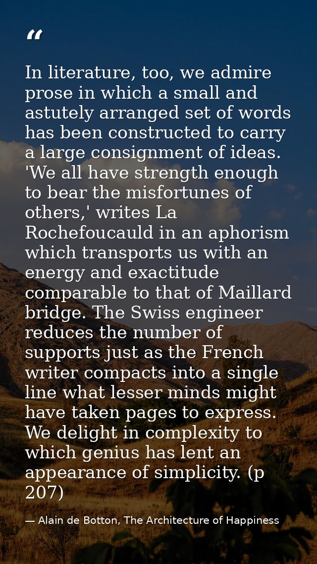 In literature, too, we admire prose in which a small and astutely arranged set of words has been constructed to carry a  — Alain de Botton, The Architecture of Happiness