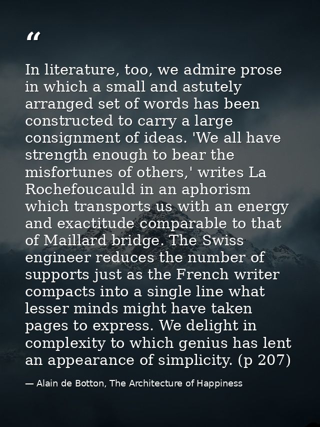 In literature, too, we admire prose in which a small and astutely arranged set of words has been constructed to carry a  — Alain de Botton, The Architecture of Happiness