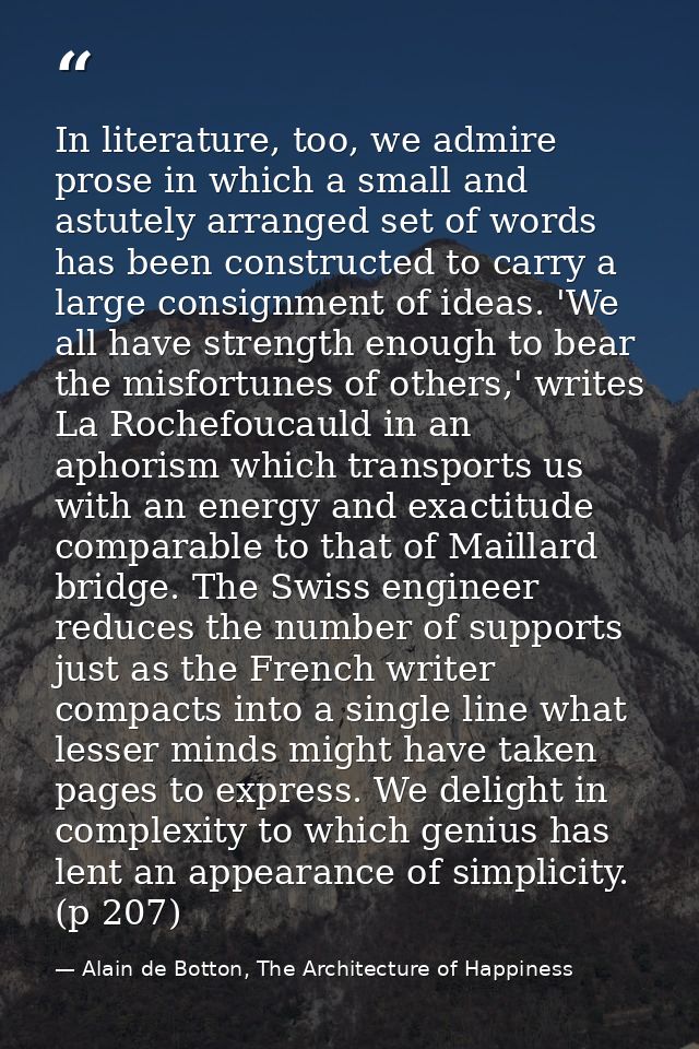In literature, too, we admire prose in which a small and astutely arranged set of words has been constructed to carry a  — Alain de Botton, The Architecture of Happiness