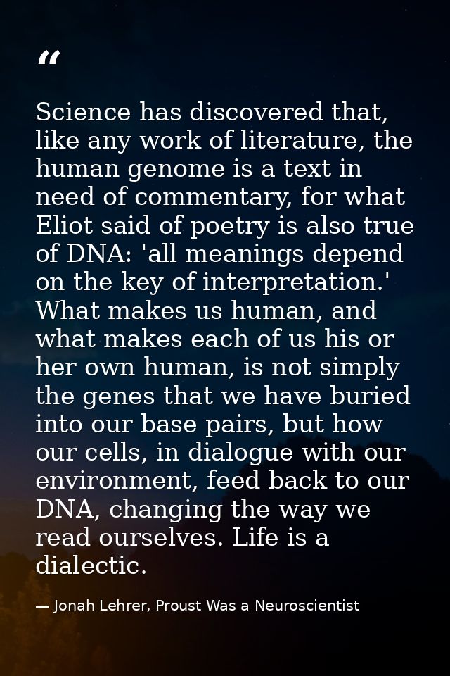 Science has discovered that, like any work of literature, the human genome is a text in need of commentary, for what Eli — Jonah Lehrer, Proust Was a Neuroscientist