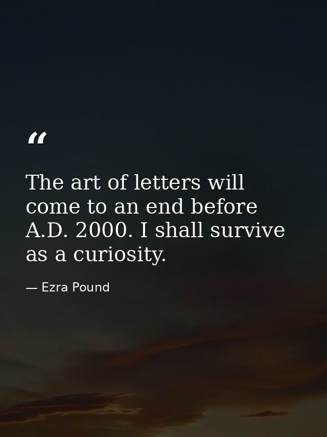 The art of letters will come to an end before A.D. 2000. I shall survive as a curiosity. — Ezra Pound