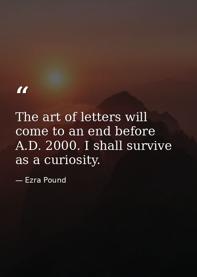 The art of letters will come to an end before A.D. 2000. I shall survive as a curiosity. — Ezra Pound