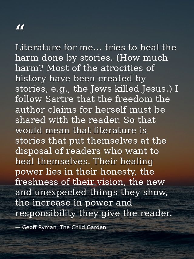Literature for me… tries to heal the harm done by stories. (How much harm? Most of the atrocities of history have been c — Geoff Ryman, The Child Garden