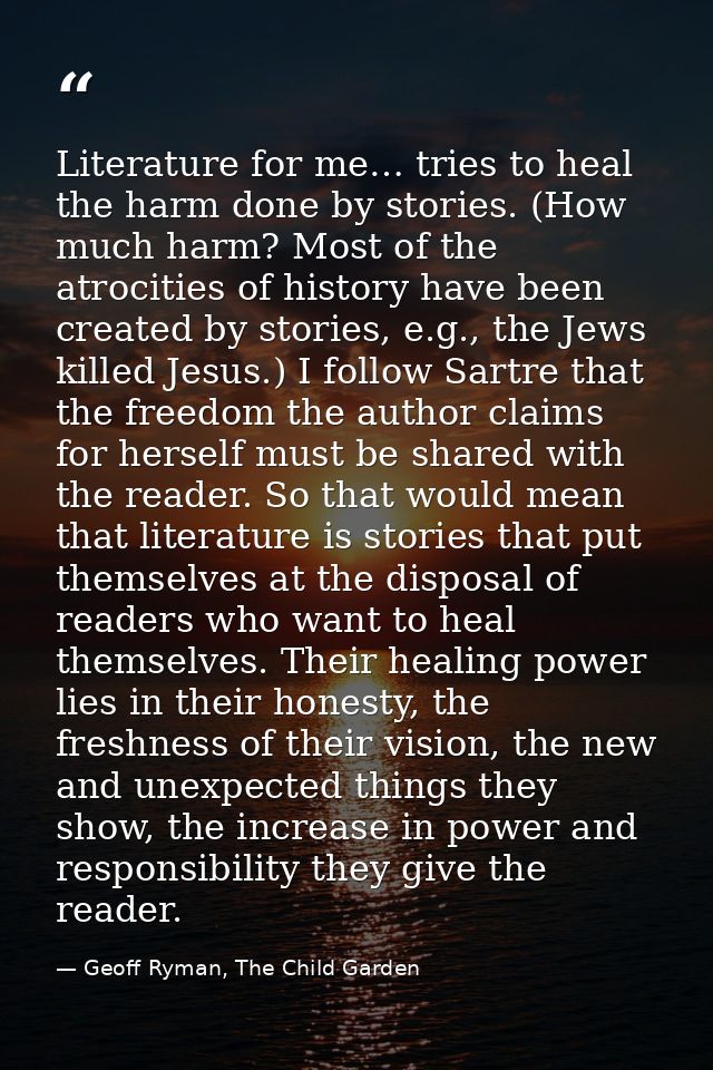 Literature for me… tries to heal the harm done by stories. (How much harm? Most of the atrocities of history have been c — Geoff Ryman, The Child Garden